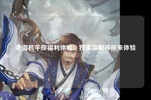 老湿机午夜福利体验：独家福利等你来体验