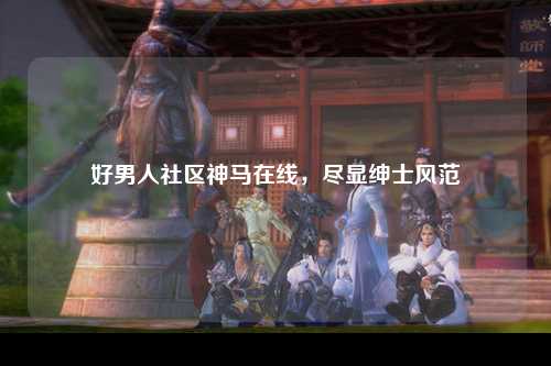 好男人社区神马在线，尽显绅士风范
