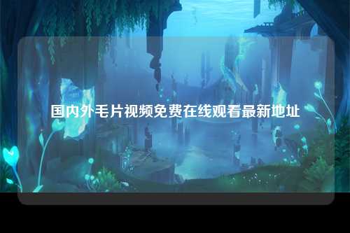 国内外毛片视频免费在线观看最新地址