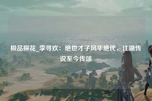 极品探花_李寻欢：绝世才子风华绝代，江湖传说至今传颂