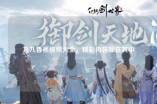 九九香蕉视频大全，精彩内容尽在其中