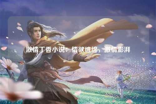 激情丁香小说：情欲缠绵，激情澎湃