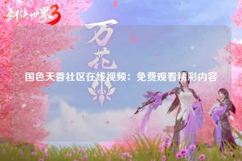 国色天香社区在线视频：免费观看精彩内容