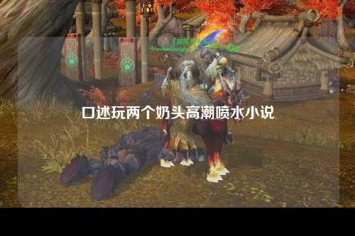 口述玩两个奶头高潮喷水小说