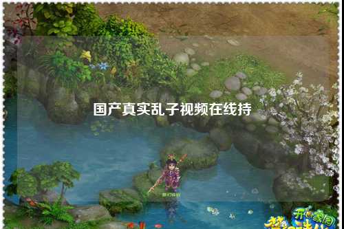 国产真实乱子视频在线持