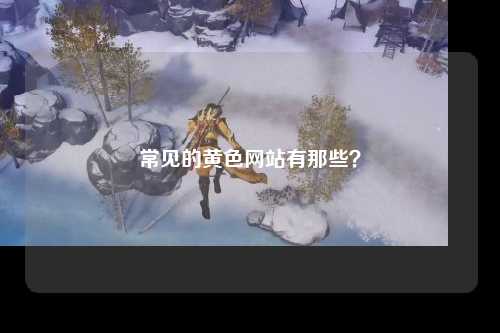 常见的黄色网站有那些？