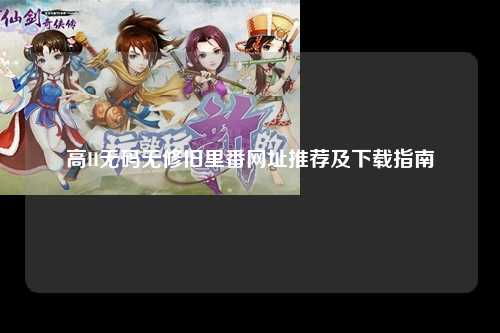 高H无码无修旧里番网址推荐及下载指南