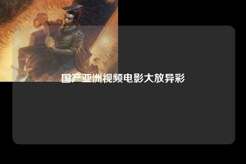 国产亚洲视频电影大放异彩