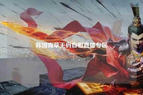 韩国青草无码自慰直播专区