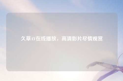 久草AV在线播放，高清影片尽情观赏