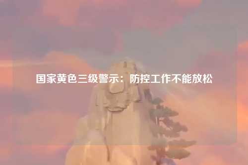 国家黄色三级警示：防控工作不能放松