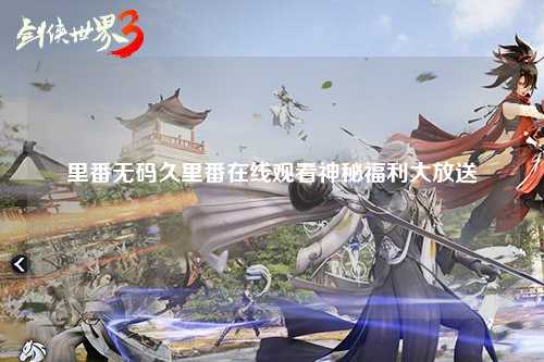 里番无码久里番在线观看神秘福利大放送