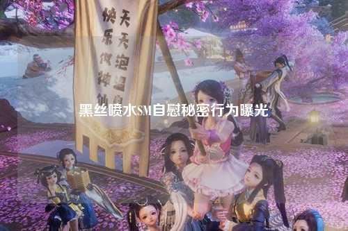 黑丝喷水SM自慰秘密行为曝光