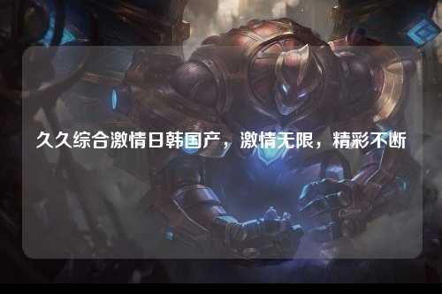 久久综合激情日韩国产，激情无限，精彩不断