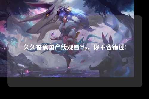 久久香蕉国产线观看22p，你不容错过!