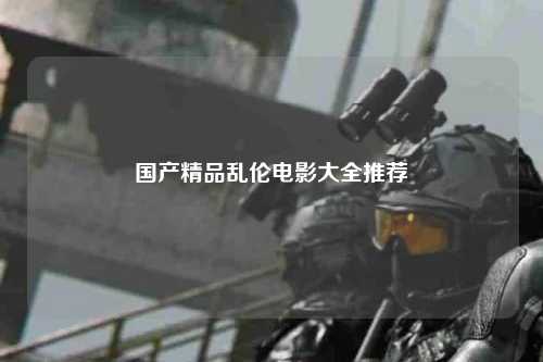 国产精品乱伦电影大全推荐