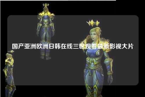 国产亚洲欧洲日韩在线三区观看最新影视大片