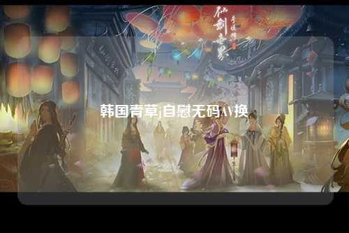韩国青草j自慰无码AV换