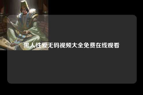 黑人性爱无码视频大全免费在线观看