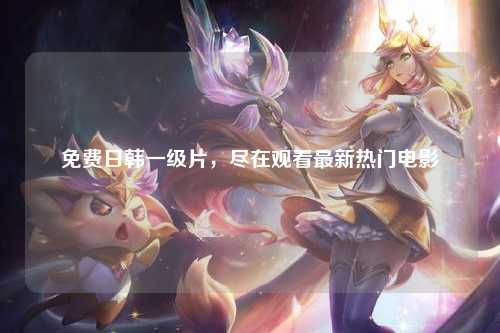 免费日韩一级片，尽在观看最新热门电影