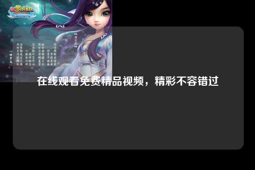 在线观看免费精品视频，精彩不容错过
