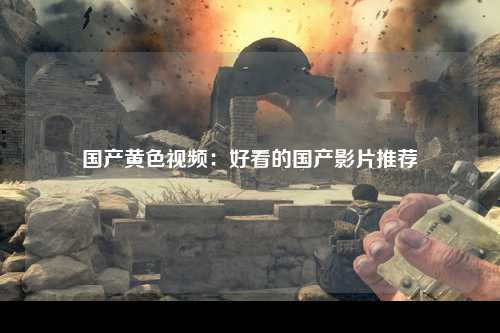 国产黄色视频：好看的国产影片推荐