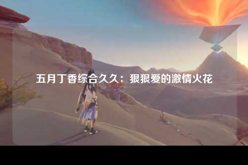 五月丁香综合久久：狠狠爱的激情火花