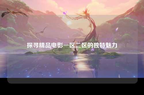 探寻精品电影一区二区的独特魅力