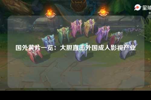 国外黄片一览：大胆直击外国成人影视产业