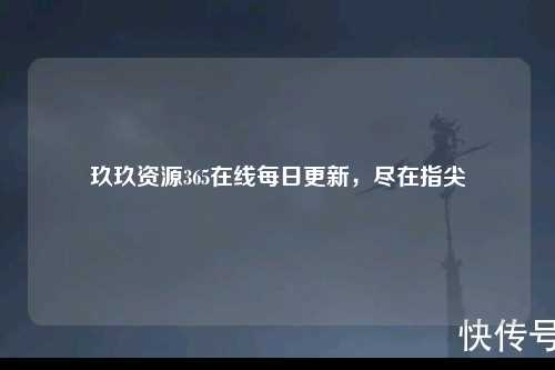 玖玖资源365在线每日更新，尽在指尖