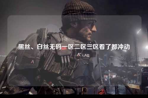 黑丝、白丝无码一区二区三区看了都冲动