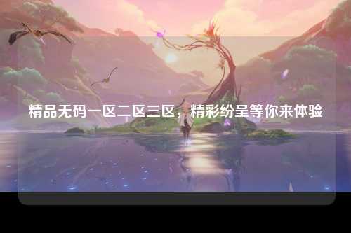 精品无码一区二区三区，精彩纷呈等你来体验
