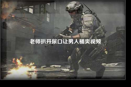 老师扒开尿口让男人桶爽视频