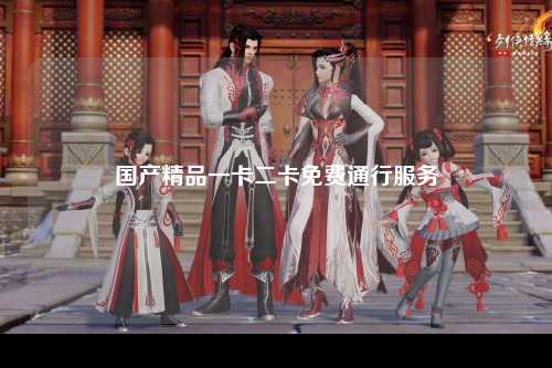 国产精品一卡二卡免费通行服务