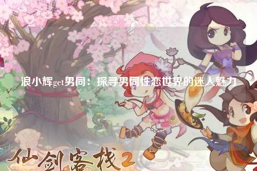浪小辉get男同：探寻男同性恋世界的迷人魅力