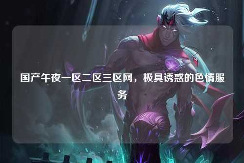 国产午夜一区二区三区网，极具诱惑的色情服务