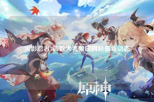 火影忍者3调教大乳雏田网站最新动态