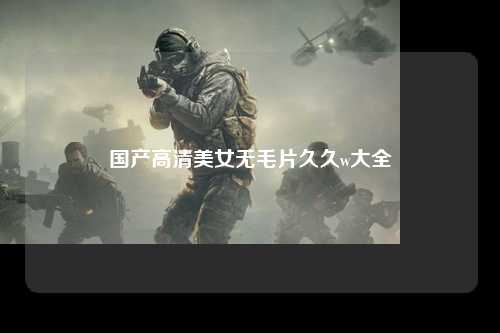 国产高清美女无毛片久久w大全