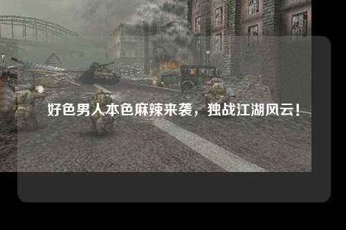 好色男人本色麻辣来袭，独战江湖风云！