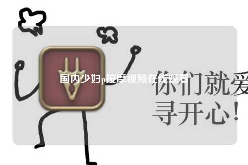 国内少妇p按摩视频在线观看