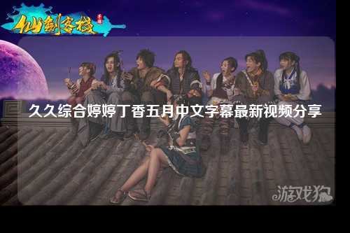 久久综合婷婷丁香五月中文字幕最新视频分享
