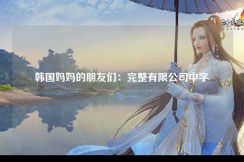 韩国妈妈的朋友们：完整有限公司中字