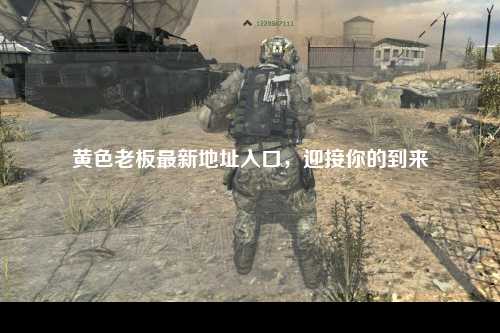黄色老板最新地址入口，迎接你的到来