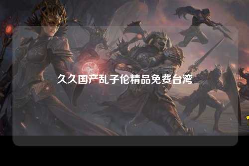 久久国产乱子伦精品免费台湾
