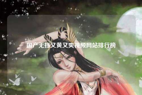 国产无挡又黄又爽视频网站排行榜