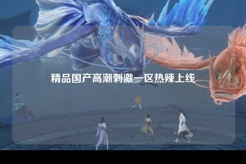 精品国产高潮刺激一区热辣上线