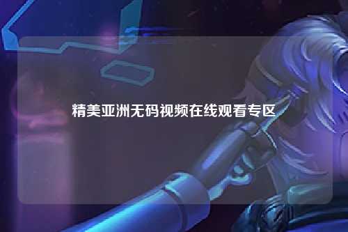 精美亚洲无码视频在线观看专区