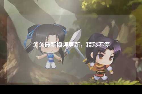 久久最新视频更新，精彩不停