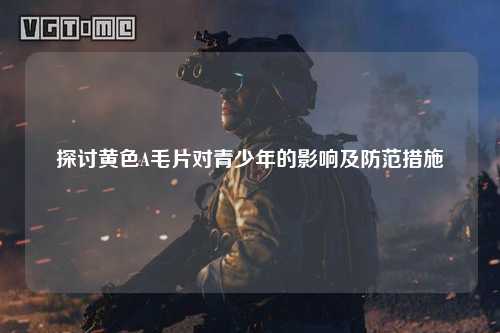 探讨黄色A毛片对青少年的影响及防范措施