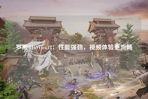 罗斯BJ69Vieo18：性能强劲，视频体验更流畅